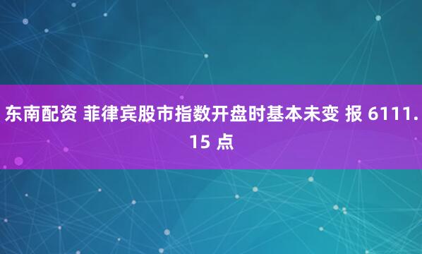 东南配资 菲律宾股市指数开盘时基本未变 报 6111.15 点