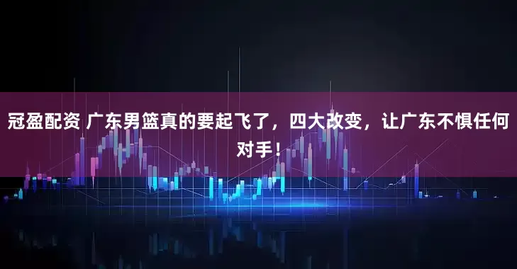 冠盈配资 广东男篮真的要起飞了，四大改变，让广东不惧任何对手！