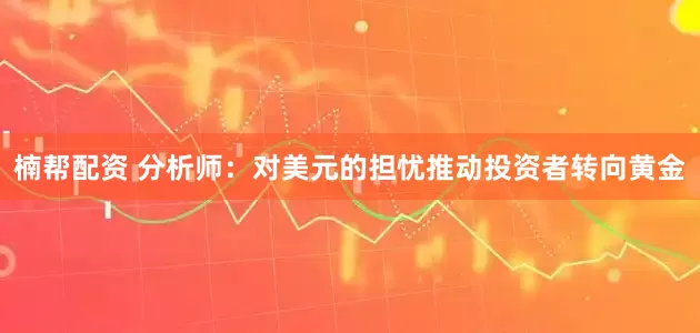 楠帮配资 分析师：对美元的担忧推动投资者转向黄金