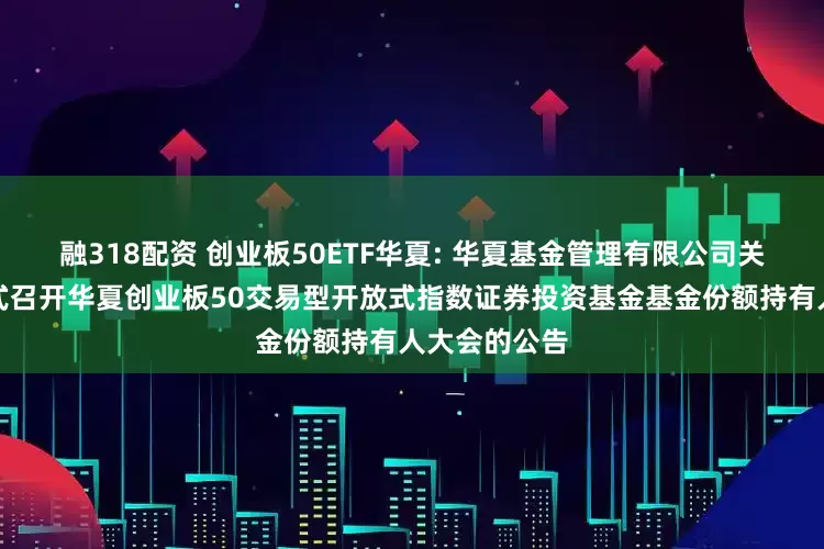 融318配资 创业板50ETF华夏: 华夏基金管理有限公司关于以通讯方式召开华夏创业板50交易型开放式指数证券投资基金基金份额持有人大会的公告