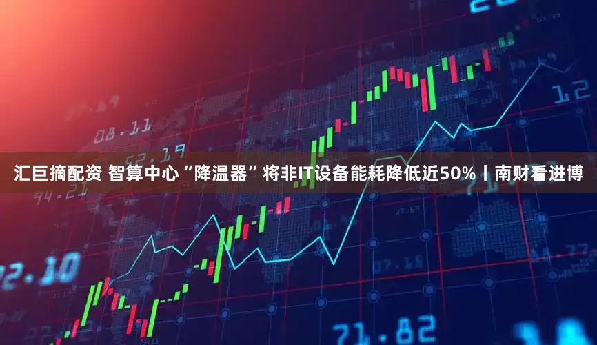 汇巨摘配资 智算中心“降温器”将非IT设备能耗降低近50%丨南财看进博