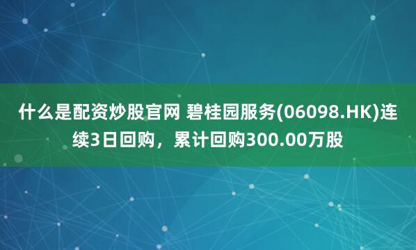 什么是配资炒股官网 碧桂园服务(06098.HK)连续3日回购，累计回购300.00万股