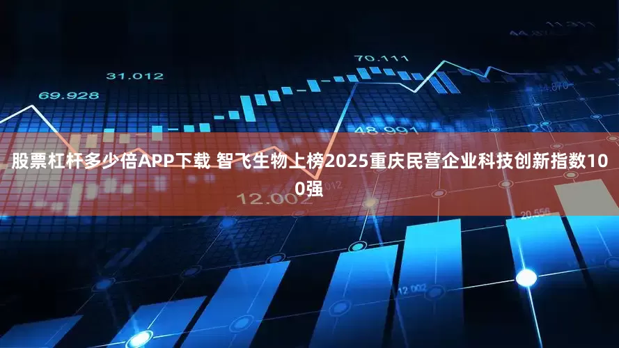 股票杠杆多少倍APP下载 智飞生物上榜2025重庆民营企业科技创新指数100强