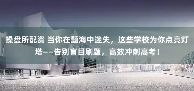 操盘所配资 当你在题海中迷失，这些学校为你点亮灯塔——告别盲目刷题，高效冲刺高考！
