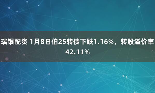 瑞银配资 1月8日伯25转债下跌1.16%，转股溢价率42.11%