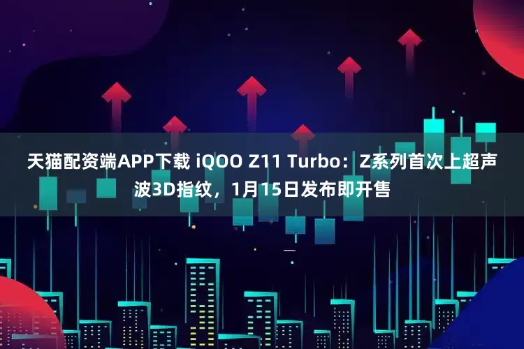天猫配资端APP下载 iQOO Z11 Turbo：Z系列首次上超声波3D指纹，1月15日发布即开售