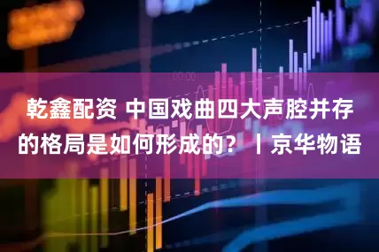 乾鑫配资 中国戏曲四大声腔并存的格局是如何形成的？丨京华物语