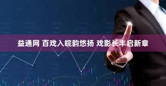 益通网 百戏入皖韵悠扬 戏影长丰启新章