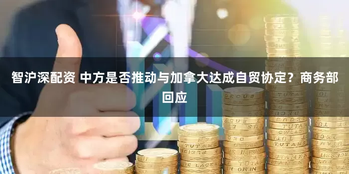 智沪深配资 中方是否推动与加拿大达成自贸协定？商务部回应