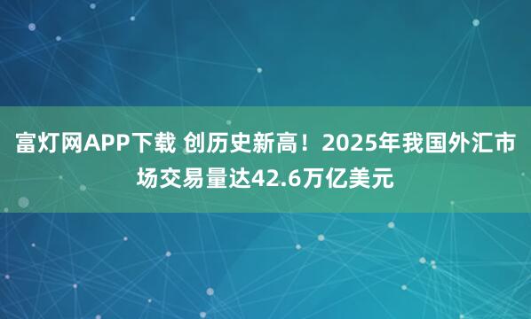 富灯网APP下载 创历史新高！2025年我国外汇市场交易量达42.6万亿美元