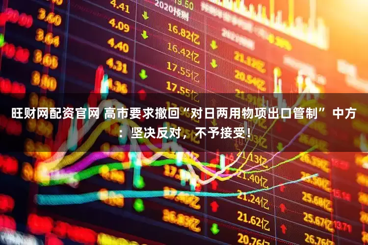 旺财网配资官网 高市要求撤回“对日两用物项出口管制” 中方：坚决反对，不予接受！