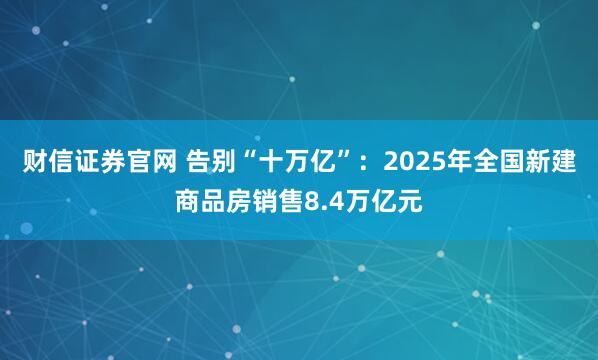 财信证券官网 告别“十万亿”：2025年全国新建商品房销售8.4万亿元