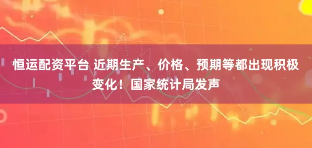 恒运配资平台 近期生产、价格、预期等都出现积极变化！国家统计局发声