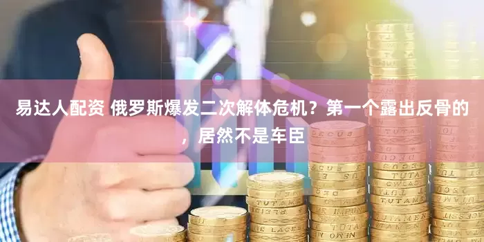 易达人配资 俄罗斯爆发二次解体危机？第一个露出反骨的，居然不是车臣