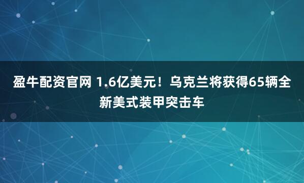 盈牛配资官网 1.6亿美元！乌克兰将获得65辆全新美式装甲突击车