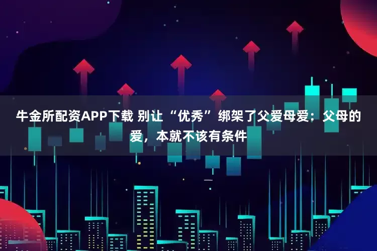 牛金所配资APP下载 别让 “优秀” 绑架了父爱母爱：父母的爱，本就不该有条件