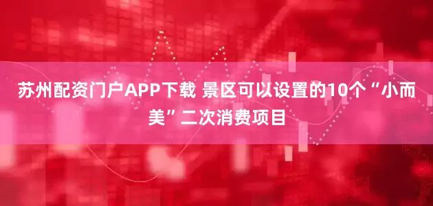 苏州配资门户APP下载 景区可以设置的10个“小而美”二次消费项目