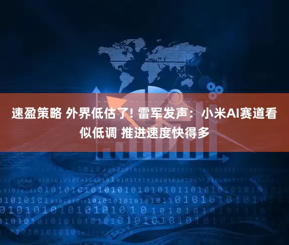 速盈策略 外界低估了! 雷军发声:小米AI赛道看似低调 推进速度快得多
