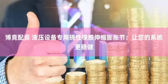 博竟配资 液压设备专用挠性橡胶伸缩膨胀节：让您的系统更稳健