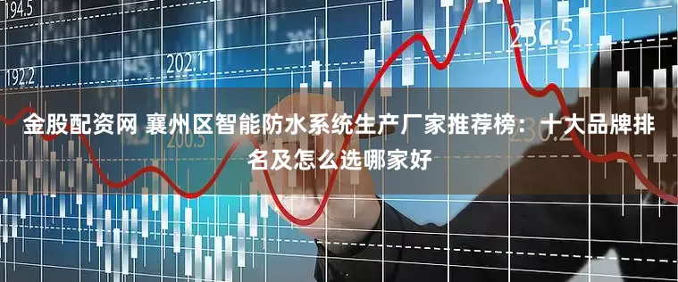 金股配资网 襄州区智能防水系统生产厂家推荐榜：十大品牌排名及怎么选哪家好