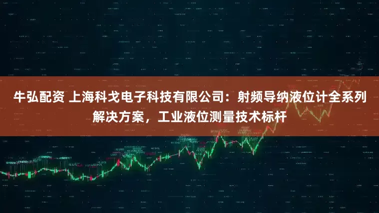 牛弘配资 上海科戈电子科技有限公司：射频导纳液位计全系列解决方案，工业液位测量技术标杆
