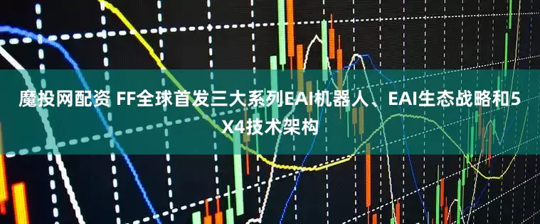 魔投网配资 FF全球首发三大系列EAI机器人、EAI生态战略和5X4技术架构